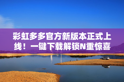彩虹多多官方新版本正式上线！一键下载解锁N重惊喜福利，体验全面升级，彩虹多多官方新版本上线，一键下载解锁N重惊喜福利，体验全面升级