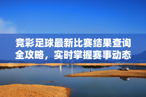 竞彩足球最新比赛结果查询全攻略,实时掌握赛事动态,竞彩足球最新比赛结果查询全攻略,实时掌握赛事动态