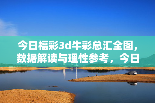 今日福彩3d牛彩总汇全图，数据解读与理性参考，今日福彩3d牛彩总汇全图，数据解读与理性参考