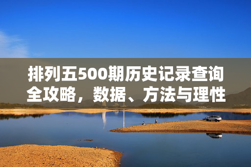 排列五500期历史记录查询全攻略，数据、方法与理性参考，排列五500期历史记录查询全攻略，数据、方法与理性参考