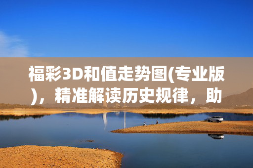 福彩3D和值走势图(专业版)，精准解读历史规律，助力科学选号，福彩3D和值走势图(专业版)，精准解读历史规律，助力科学选号