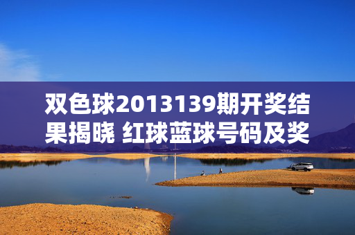双色球2013139期开奖结果揭晓 红球蓝球号码及奖项分布一览,双色球2013139期开奖结果,红球蓝球号码及奖项分布一览