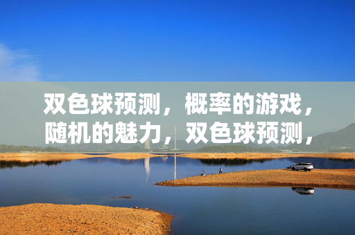 双色球预测，概率的游戏，随机的魅力，双色球预测，概率与随机的魅力