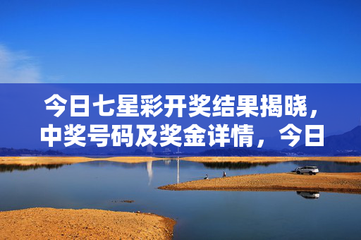 今日七星彩开奖结果揭晓，中奖号码及奖金详情，今日七星彩开奖结果揭晓，中奖号码及奖金详情