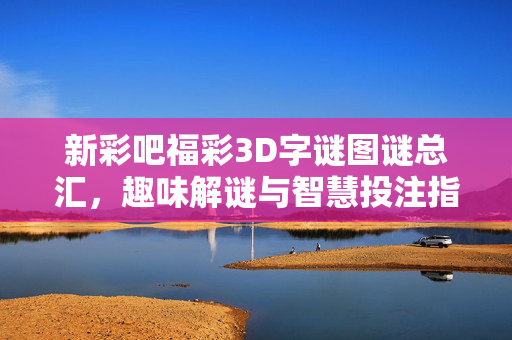 新彩吧福彩3D字谜图谜总汇，趣味解谜与智慧投注指南，福彩3D字谜图谜总汇，趣味解谜与智慧投注指南