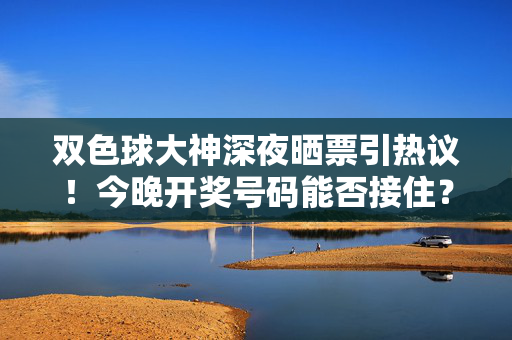 双色球大神深夜晒票引热议！今晚开奖号码能否接住？彩友，理性跟风，量力而行，双色球大神深夜晒票引热议 今晚开奖能否接住？彩友理性跟风量力而行