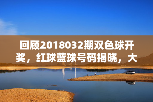 回顾2018032期双色球开奖，红球蓝球号码揭晓，大奖花落谁家？2018032期双色球开奖，红球蓝球号码揭晓，大奖花落谁家？