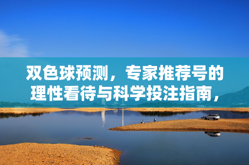 双色球预测，专家推荐号的理性看待与科学投注指南，双色球预测，专家推荐号的理性看待与科学投注指南