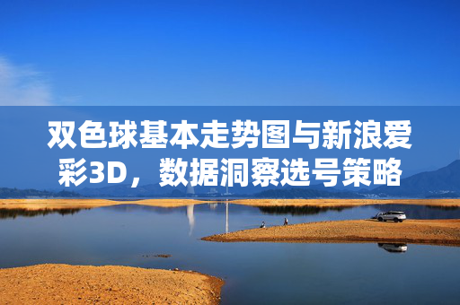 双色球基本走势图与新浪爱彩3D，数据洞察选号策略，双色球与新浪爱彩3D走势图数据洞察选号策略