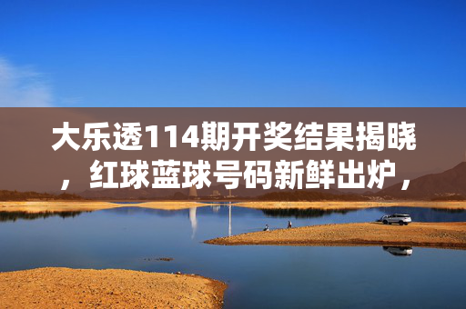 大乐透114期开奖结果揭晓，红球蓝球号码新鲜出炉，奖池累积至8.72亿元，大乐透114期开奖结果，红球蓝球号码出炉，奖池累积8.72亿元