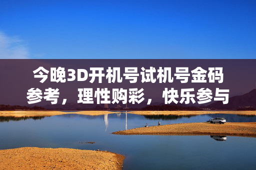 今晚3D开机号试机号金码参考,理性购彩,快乐参与