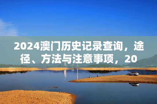2024澳门历史记录查询，途径、方法与注意事项，2024澳门历史记录查询，途径、方法与注意事项