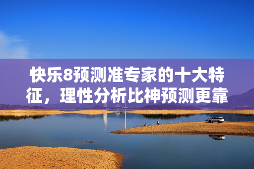 快乐8预测准专家的十大特征，理性分析比神预测更靠谱，快乐8预测准专家的十大特征，理性分析比神预测更靠谱
