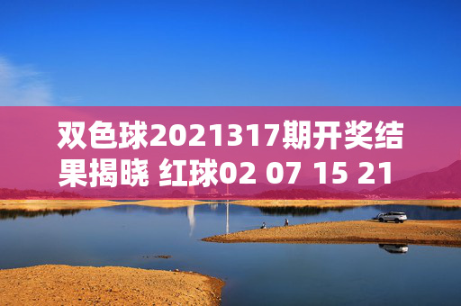 双色球2021317期开奖结果揭晓 红球02 07 15 21 26 30 蓝球09 奖池累积至1.45亿元，双色球2021317期开奖结果，红球02 07 15 21 26 30 蓝球09 奖池1.45亿元
