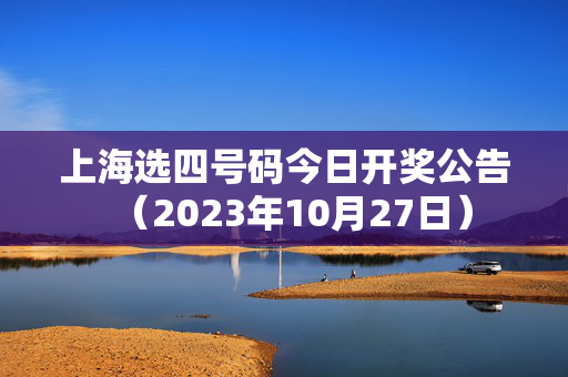 上海选四号码今日开奖公告（2023年10月27日）