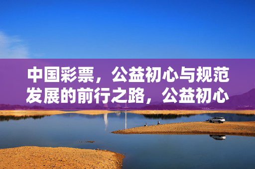 中国彩票，公益初心与规范发展的前行之路，公益初心与规范发展，中国彩票的前行之路