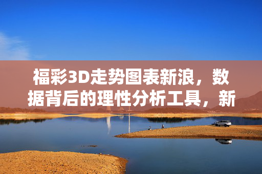 福彩3D走势图表新浪，数据背后的理性分析工具，新浪福彩3D走势图表，数据背后的理性分析工具