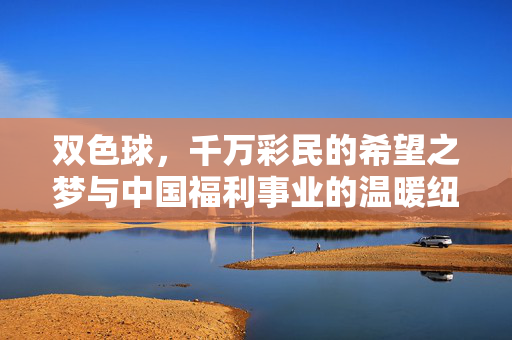 双色球，千万彩民的希望之梦与中国福利事业的温暖纽带，双色球，千万彩民的希望之梦与福利温暖纽带