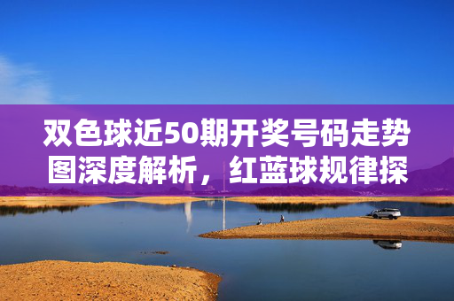 双色球近50期开奖号码走势图深度解析，红蓝球规律探索与趋势展望，双色球近50期走势图，红蓝球规律探索与趋势展望