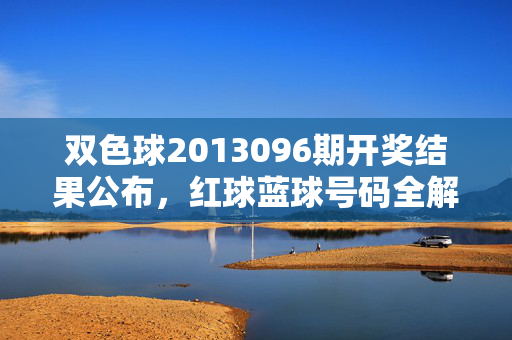 双色球2013096期开奖结果公布，红球蓝球号码全解析，附历史同期数据参考，双色球2013096期开奖结果，红蓝球号码全解析及历史同期数据参考