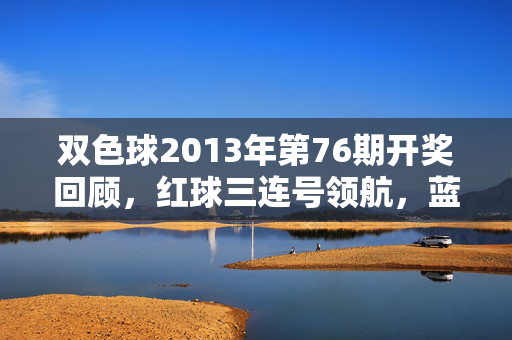 双色球2013年第76期开奖回顾，红球三连号领航，蓝球冷号暖场彩市，双色球2013年第76期开奖回顾，红球三连号领航蓝球冷暖暖场彩市