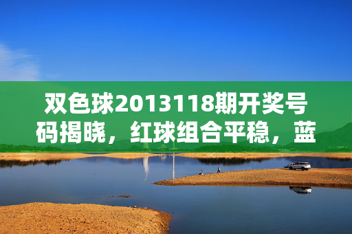双色球2013118期开奖号码揭晓，红球组合平稳，蓝球偶号出彩，奖池滚存1.12亿，双色球2013118期开奖，红球组合平稳 蓝球偶号出彩 奖池滚存1.12亿