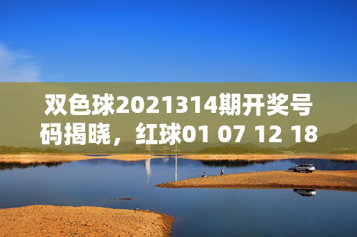 双色球2021314期开奖号码揭晓，红球01 07 12 18 22 28 蓝球09，双色球2021314期开奖号码，红球01 07 12 18 22 28 蓝球09