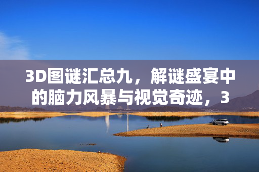 3D图谜汇总九，解谜盛宴中的脑力风暴与视觉奇迹，3D图谜汇总九，解谜盛宴中的脑力风暴与视觉奇迹