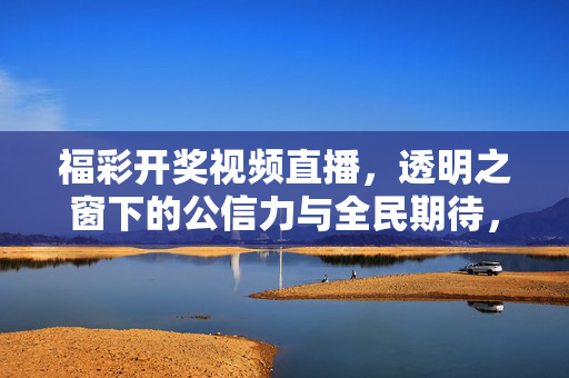 福彩开奖视频直播，透明之窗下的公信力与全民期待，透明之窗，福彩开奖直播的公信力与全民期待