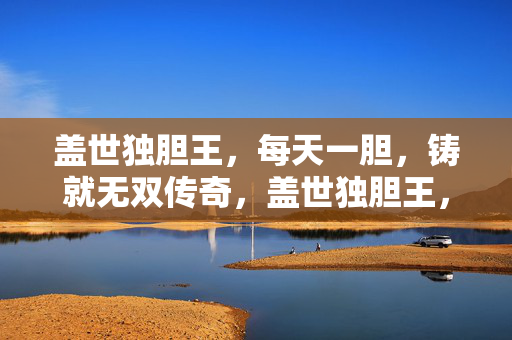 盖世独胆王，每天一胆，铸就无双传奇，盖世独胆王，每日一胆铸就无双传奇