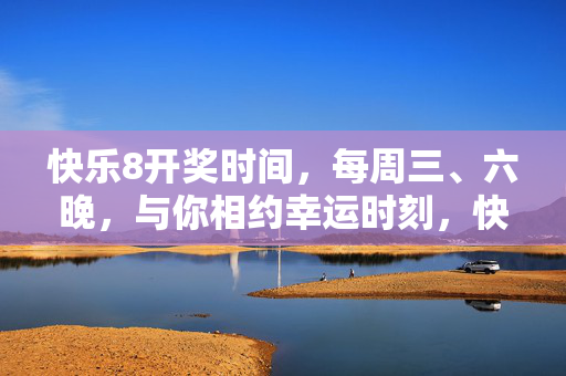 快乐8开奖时间，每周三、六晚，与你相约幸运时刻，快乐8开奖时间，每周三六晚相约幸运时刻