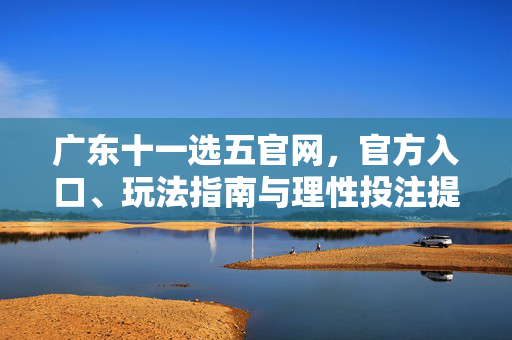 广东十一选五官网,官方入口、玩法指南与理性投注提醒,广东十一选五官网,官方入口、玩法指南与理性投注提醒