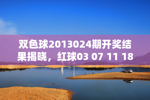 双色球2013024期开奖结果揭晓，红球03 07 11 18 23 30 蓝球09 奖池滚存3.56亿元，双色球2013024期开奖结果揭晓，红球03 07 11 18 23 30 蓝球09 奖池滚存3.56亿元