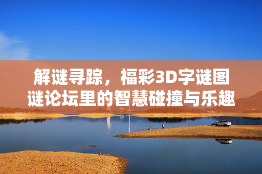 解谜寻踪，福彩3D字谜图谜论坛里的智慧碰撞与乐趣共享，福彩3D字谜图谜论坛，解谜寻踪，智慧碰撞享乐趣