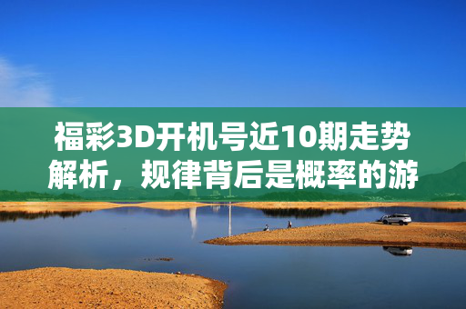 福彩3D开机号近10期走势解析，规律背后是概率的游戏，福彩3D近10期开机号走势解析，规律背后是概率游戏