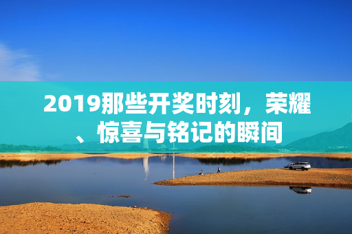 2019那些开奖时刻，荣耀、惊喜与铭记的瞬间