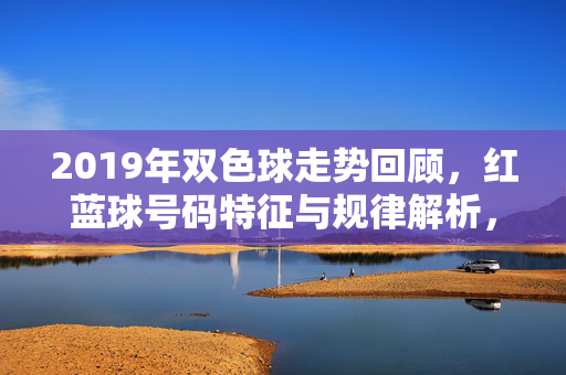 2019年双色球走势回顾，红蓝球号码特征与规律解析，2019年双色球走势回顾，红蓝球号码特征与规律解析