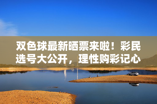 双色球最新晒票来啦!彩民选号大公开,理性购彩记心间,双色球最新晒票,彩民选号公开,理性购彩记心间