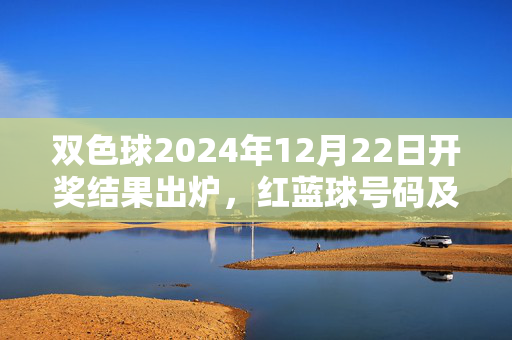双色球2024年12月22日开奖结果出炉,红蓝球号码及奖金详情一览,双色球2024年12月22日开奖结果出炉,红蓝球号码及奖金详情一览