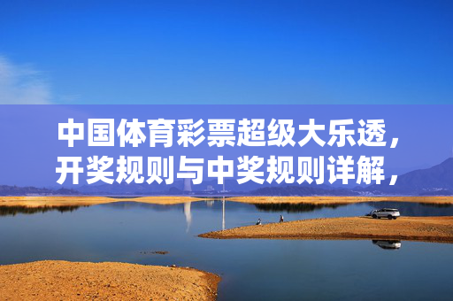 中国体育彩票超级大乐透，开奖规则与中奖规则详解，中国体育彩票超级大乐透，开奖与中奖规则详解
