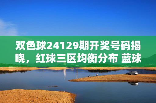 双色球24129期开奖号码揭晓,红球三区均衡分布 蓝球奇号热出
