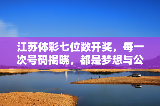 江苏体彩七位数开奖,每一次号码揭晓,都是梦想与公益的交织
