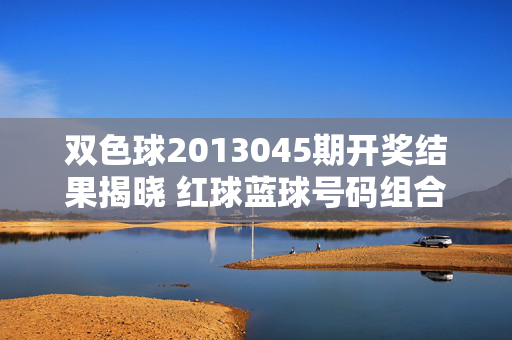 双色球2013045期开奖结果揭晓 红球蓝球号码组合及奖池动态