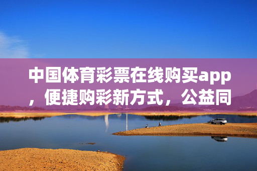 中国体育彩票在线购买app，便捷购彩新方式，公益同行零距离，中国体育彩票在线app，便捷购彩新方式，公益同行零距离