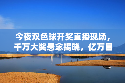 今夜双色球开奖直播现场，千万大奖悬念揭晓，亿万目光聚焦幸运密码