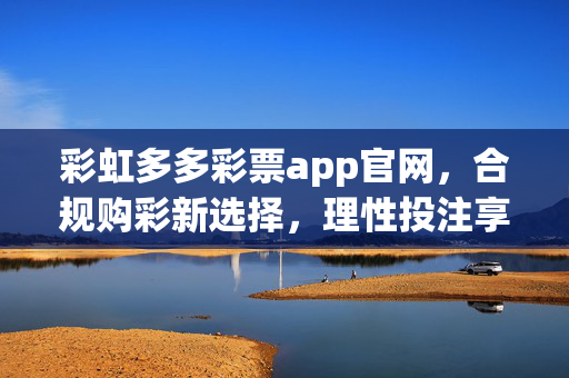 彩虹多多彩票app官网，合规购彩新选择，理性投注享乐趣，彩虹多多彩票app官网，合规购彩新选择，理性投注享乐趣