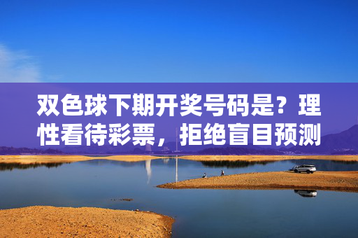双色球下期开奖号码是？理性看待彩票，拒绝盲目预测，双色球下期开奖号码？理性看待，拒绝盲目预测