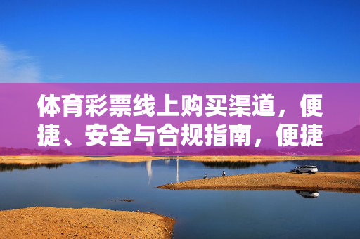 体育彩票线上购买渠道，便捷、安全与合规指南，便捷安全合规，体育彩票线上购买渠道指南