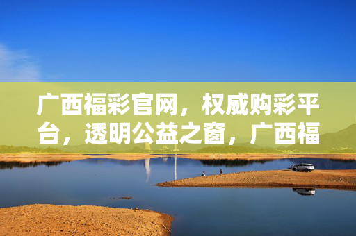 广西福彩官网,权威购彩平台,透明公益之窗,广西福彩官网,权威购彩平台,透明公益之窗
