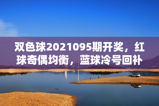 双色球2021095期开奖,红球奇偶均衡,蓝球冷号回补,奖池滚存8.72亿,双色球2021095期开奖,红球奇偶均衡 蓝球冷号回补 奖池滚存8.72亿